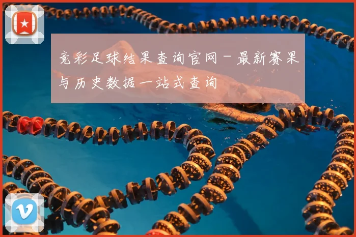 竞彩足球结果查询官网 - 最新赛果与历史数据一站式查询