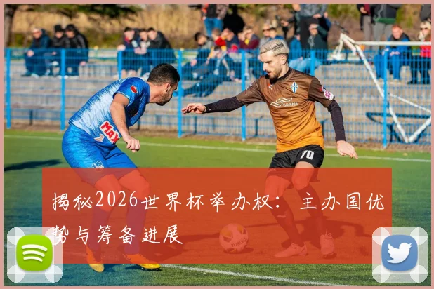 揭秘2026世界杯举办权：主办国优势与筹备进展
