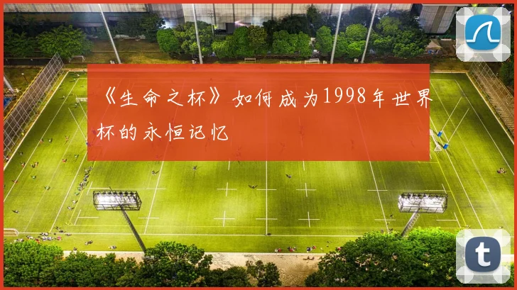 《生命之杯》如何成为1998年世界杯的永恒记忆