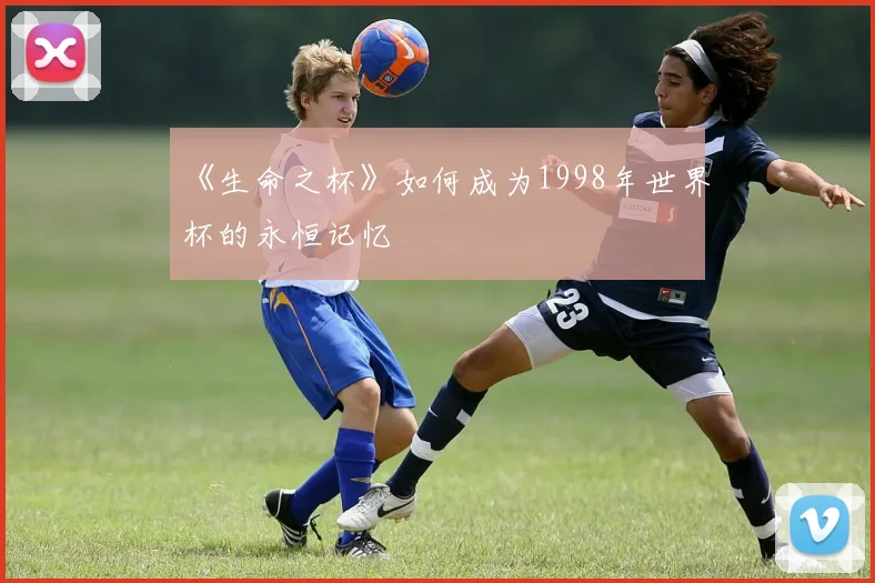 《生命之杯》如何成为1998年世界杯的永恒记忆