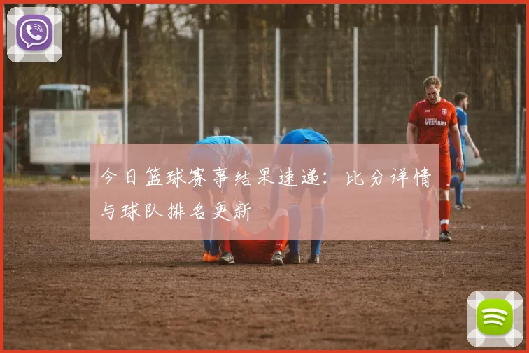 今日篮球赛事结果速递:比分详情与球队排名更新