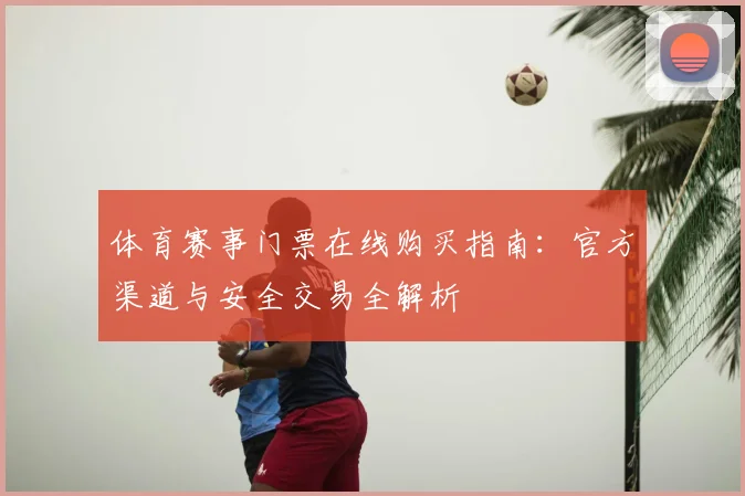 体育赛事门票在线购买指南：官方渠道与安全交易全解析