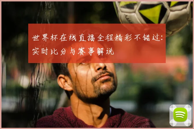 世界杯在线直播全程精彩不错过：实时比分与赛事解说