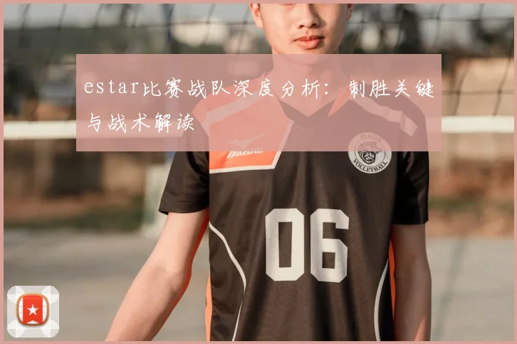 estar比赛战队深度分析：制胜关键与战术解读