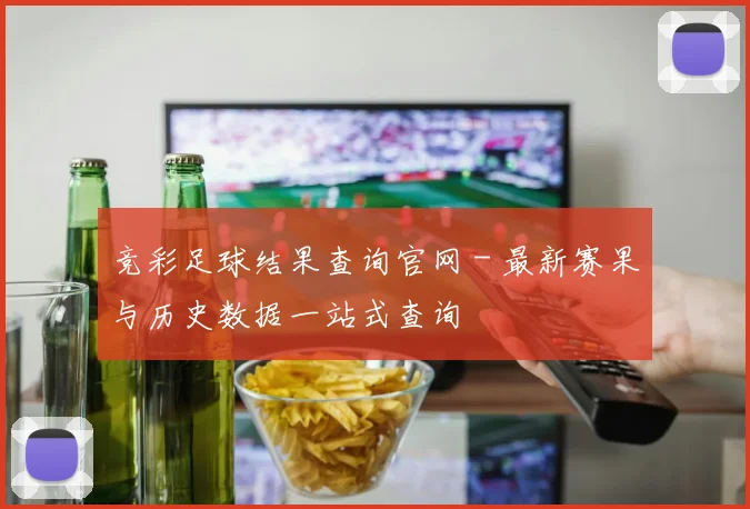 竞彩足球结果查询官网 - 最新赛果与历史数据一站式查询