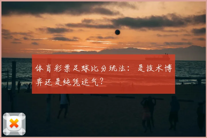 体育彩票足球比分玩法：是技术博弈还是纯凭运气？