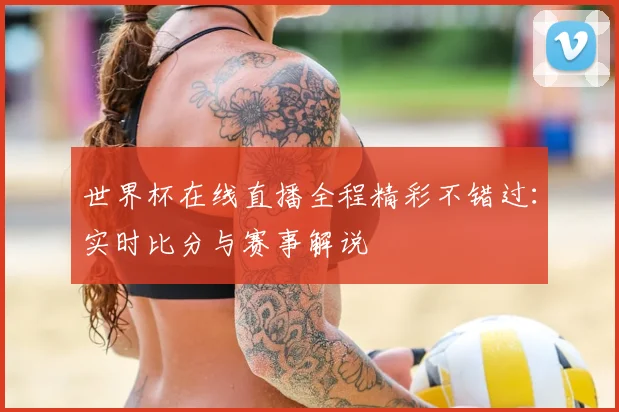 世界杯在线直播全程精彩不错过：实时比分与赛事解说