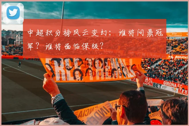 中超积分榜风云变幻:谁将问鼎冠军?谁将面临保级?