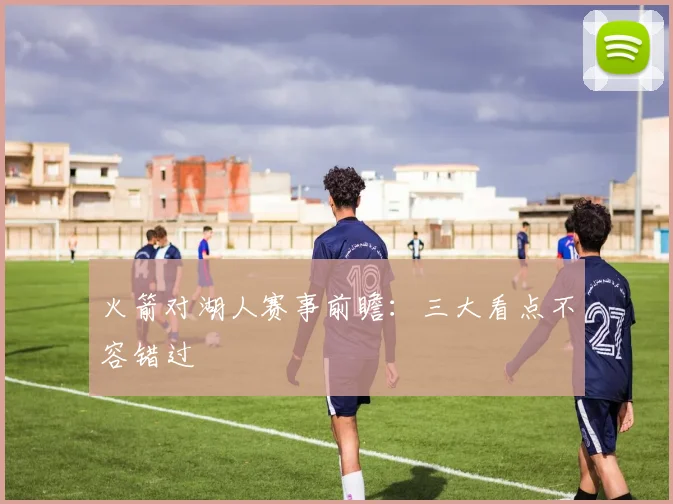火箭对湖人赛事前瞻：三大看点不容错过