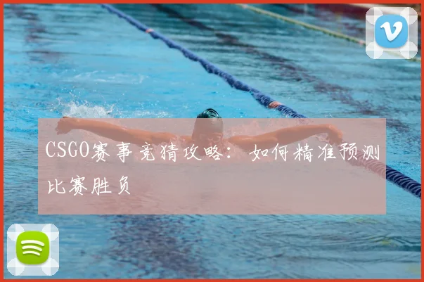 CSGO赛事竞猜攻略：如何精准预测比赛胜负