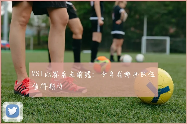 MSI比赛看点前瞻：今年有哪些队伍值得期待