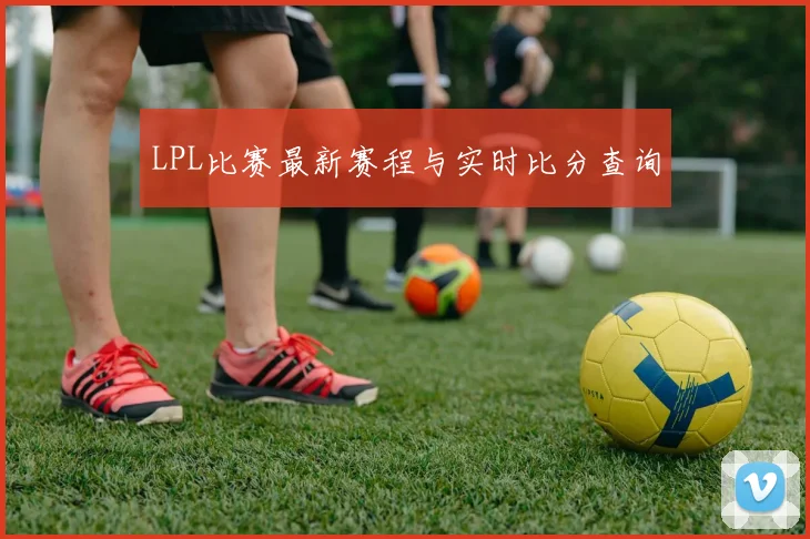 LPL比赛最新赛程与实时比分查询