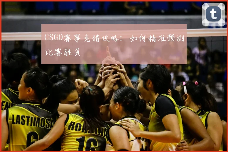 CSGO赛事竞猜攻略：如何精准预测比赛胜负