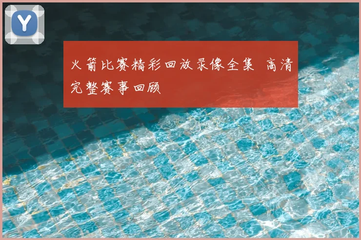 火箭比赛精彩回放录像全集 高清完整赛事回顾