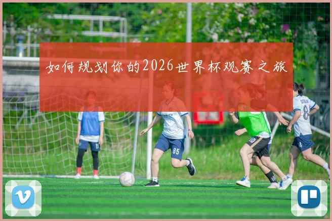 如何规划你的2026世界杯观赛之旅