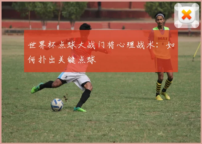 世界杯点球大战门将心理战术：如何扑出关键点球