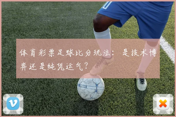 体育彩票足球比分玩法：是技术博弈还是纯凭运气？