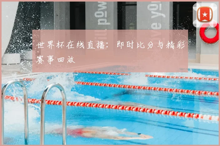 世界杯在线直播：即时比分与精彩赛事回放