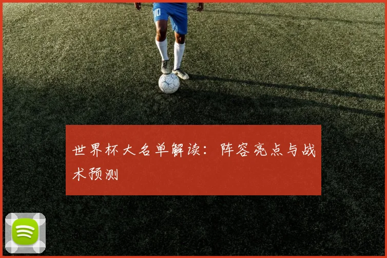 世界杯大名单解读：阵容亮点与战术预测