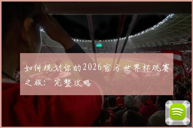 如何规划你的2026官方世界杯观赛之旅：完整攻略
