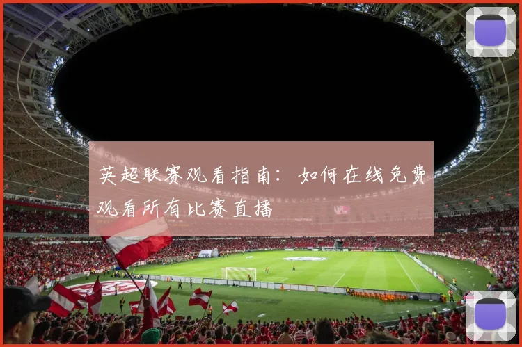 英超联赛观看指南：如何在线免费观看所有比赛直播
