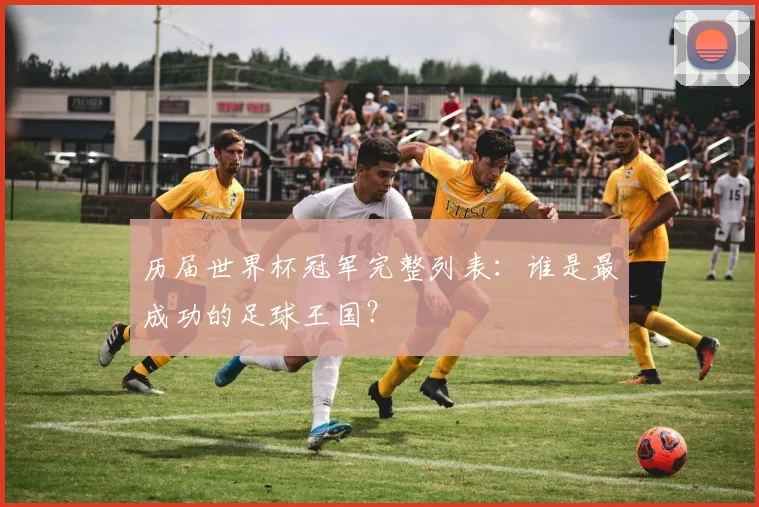 历届世界杯冠军完整列表：谁是最成功的足球王国？