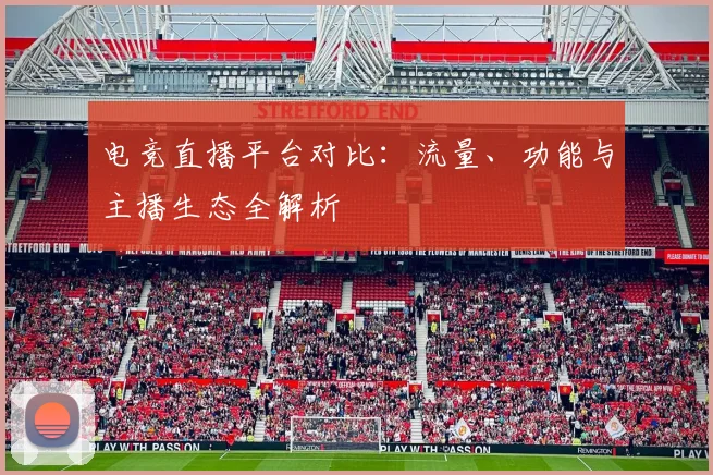 电竞直播平台对比：流量、功能与主播生态全解析